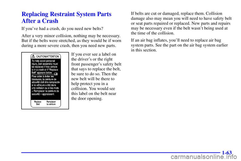 GMC SONOMA 2002 Repair Manual 1-63
Replacing Restraint System Parts
After a Crash
If youve had a crash, do you need new belts?
After a very minor collision, nothing may be necessary.
But if the belts were stretched, as they would