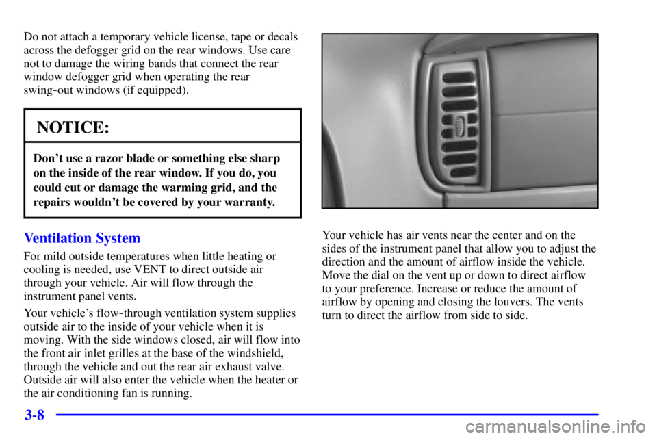 GMC SAVANA 2001 Owners Manual 3-8
Do not attach a temporary vehicle license, tape or decals
across the defogger grid on the rear windows. Use care
not to damage the wiring bands that connect the rear
window defogger grid when oper GMC SAVANA 2001 Owners Manual 3-8
Do not attach a temporary vehicle license, tape or decals
across the defogger grid on the rear windows. Use care
not to damage the wiring bands that connect the rear
window defogger grid when oper