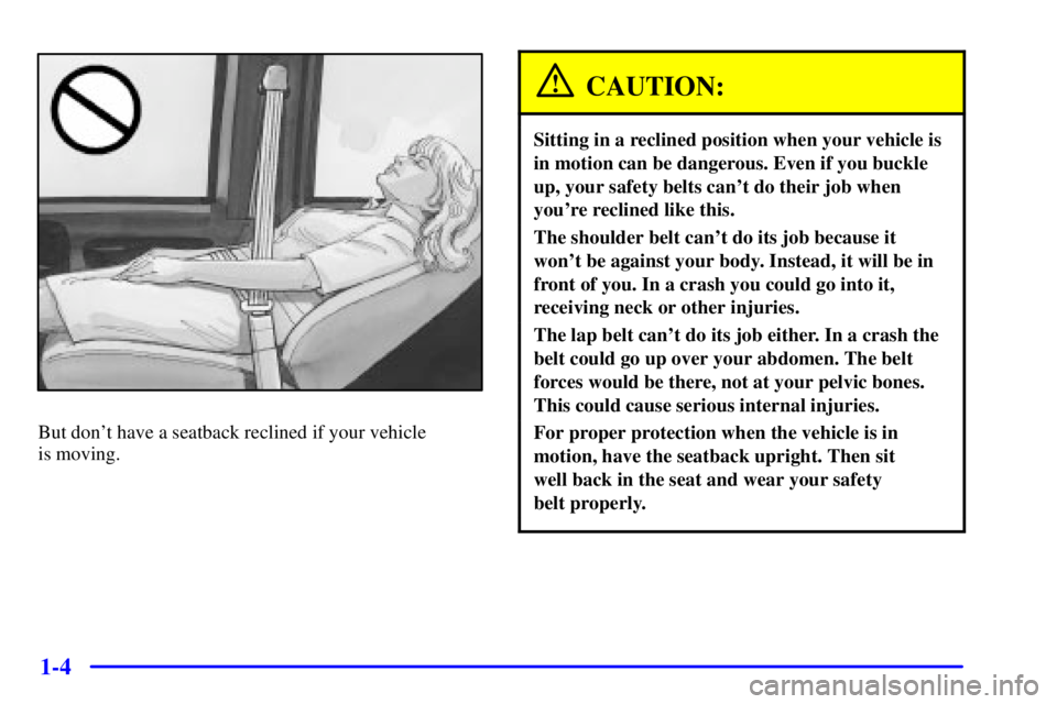 GMC SAVANA 2001 User Guide 1-4
But dont have a seatback reclined if your vehicle 
is moving.
CAUTION:
Sitting in a reclined position when your vehicle is
in motion can be dangerous. Even if you buckle
up, your safety belts can