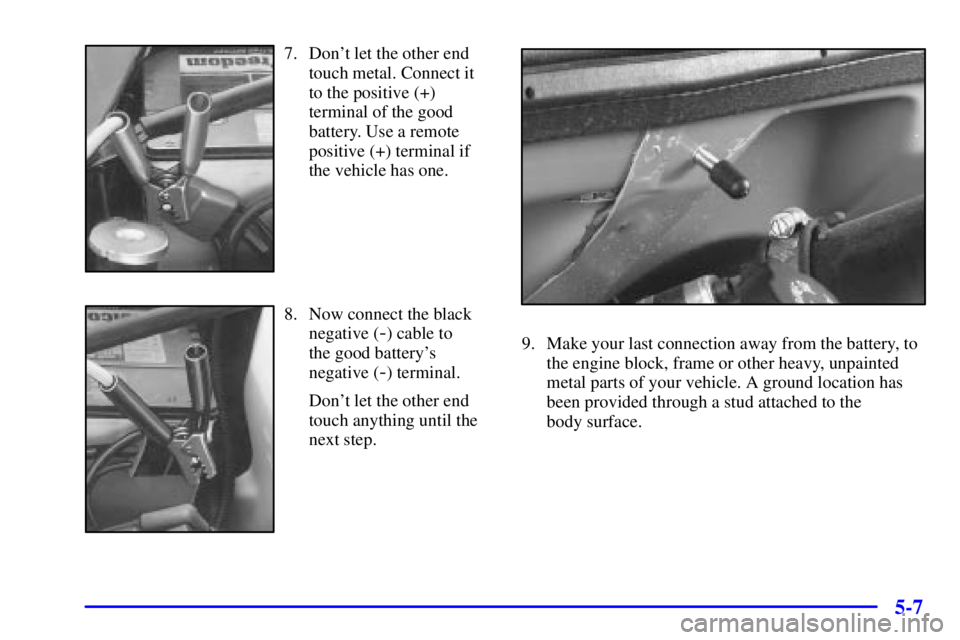 GMC SAVANA 2001 Owners Guide 5-7
7. Dont let the other end
touch metal. Connect it
to the positive (+)
terminal of the good
battery. Use a remote
positive (+) terminal if
the vehicle has one.
8. Now connect the black
negative (
