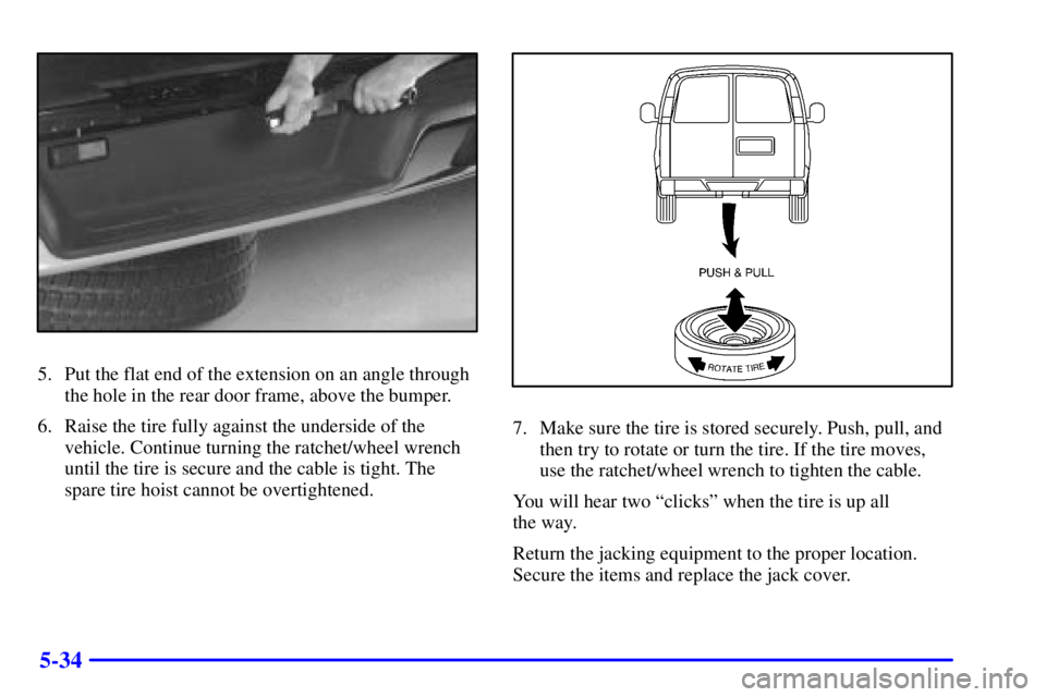 GMC SAVANA 2001  Owners Manual 5-34
5. Put the flat end of the extension on an angle through
the hole in the rear door frame, above the bumper.
6. Raise the tire fully against the underside of the
vehicle. Continue turning the ratc