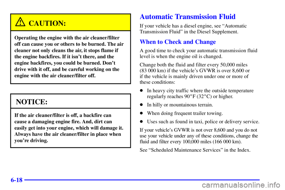 GMC SAVANA 2001  Owners Manual 6-18
CAUTION:
Operating the engine with the air cleaner/filter
off can cause you or others to be burned. The air
cleaner not only cleans the air, it stops flame if
the engine backfires. If it isnt th