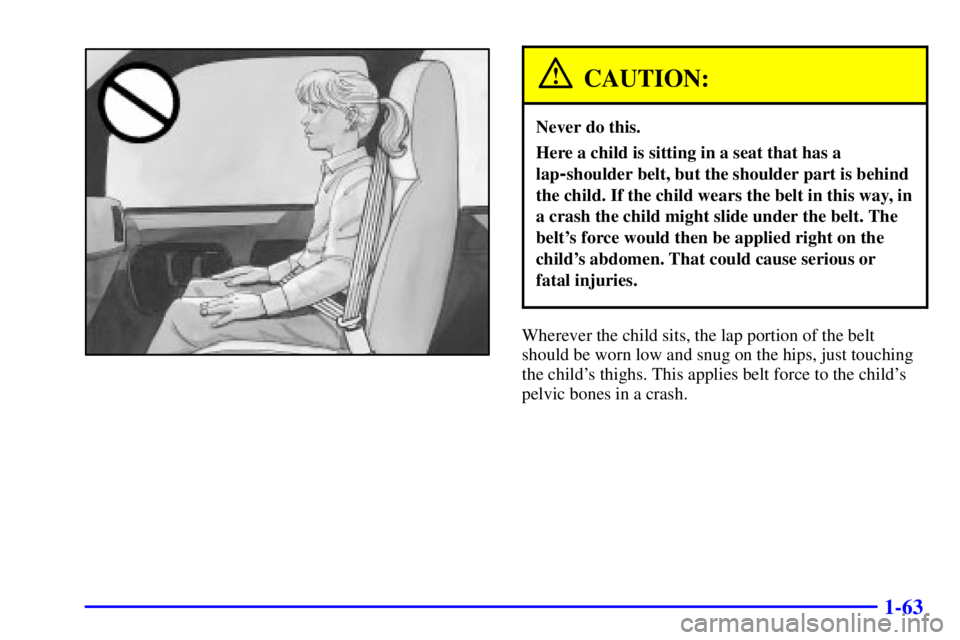 GMC SAVANA 2001 Manual PDF 1-63
CAUTION:
Never do this.
Here a child is sitting in a seat that has a
lap
-shoulder belt, but the shoulder part is behind
the child. If the child wears the belt in this way, in
a crash the child m