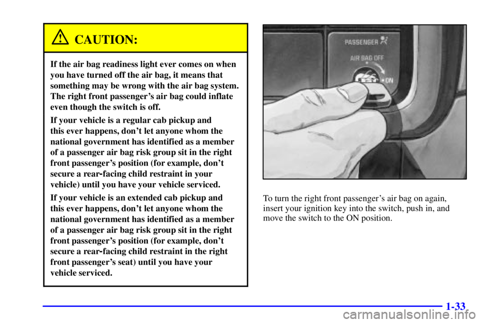 GMC SIERRA 2001  Owners Manual 1-33
CAUTION:
If the air bag readiness light ever comes on when
you have turned off the air bag, it means that
something may be wrong with the air bag system.
The right front passengers air bag could