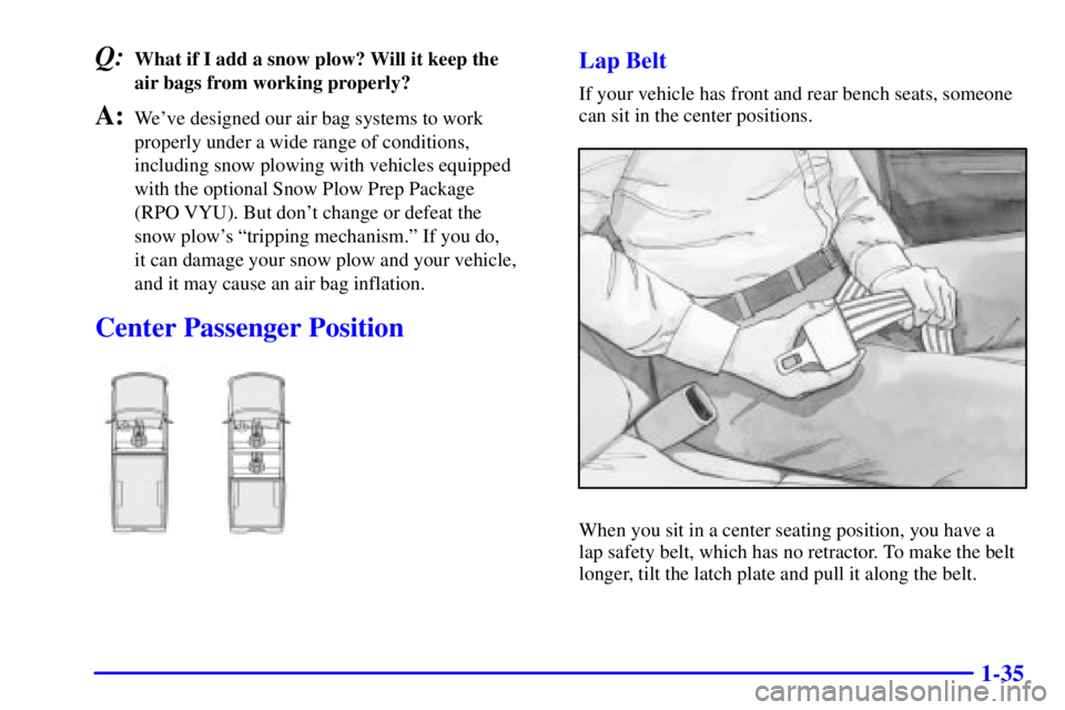 GMC SIERRA 2001 Service Manual 1-35
Q:What if I add a snow plow? Will it keep the 
air bags from working properly?
A:Weve designed our air bag systems to work
properly under a wide range of conditions,
including snow plowing with 