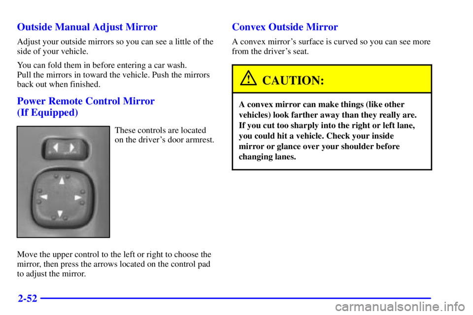 GMC SONOMA 2001 Owners Manual 2-52 Outside Manual Adjust Mirror
Adjust your outside mirrors so you can see a little of the
side of your vehicle.
You can fold them in before entering a car wash.
Pull the mirrors in toward the vehi GMC SONOMA 2001 Owners Manual 2-52 Outside Manual Adjust Mirror
Adjust your outside mirrors so you can see a little of the
side of your vehicle.
You can fold them in before entering a car wash.
Pull the mirrors in toward the vehi