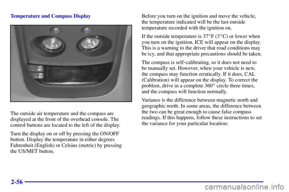 GMC SONOMA 2001 Owners Manual 2-56
Temperature and Compass Display
The outside air temperature and the compass are
displayed at the front of the overhead console. The
control buttons are located to the left of the display.
Turn th GMC SONOMA 2001 Owners Manual 2-56
Temperature and Compass Display
The outside air temperature and the compass are
displayed at the front of the overhead console. The
control buttons are located to the left of the display.
Turn th