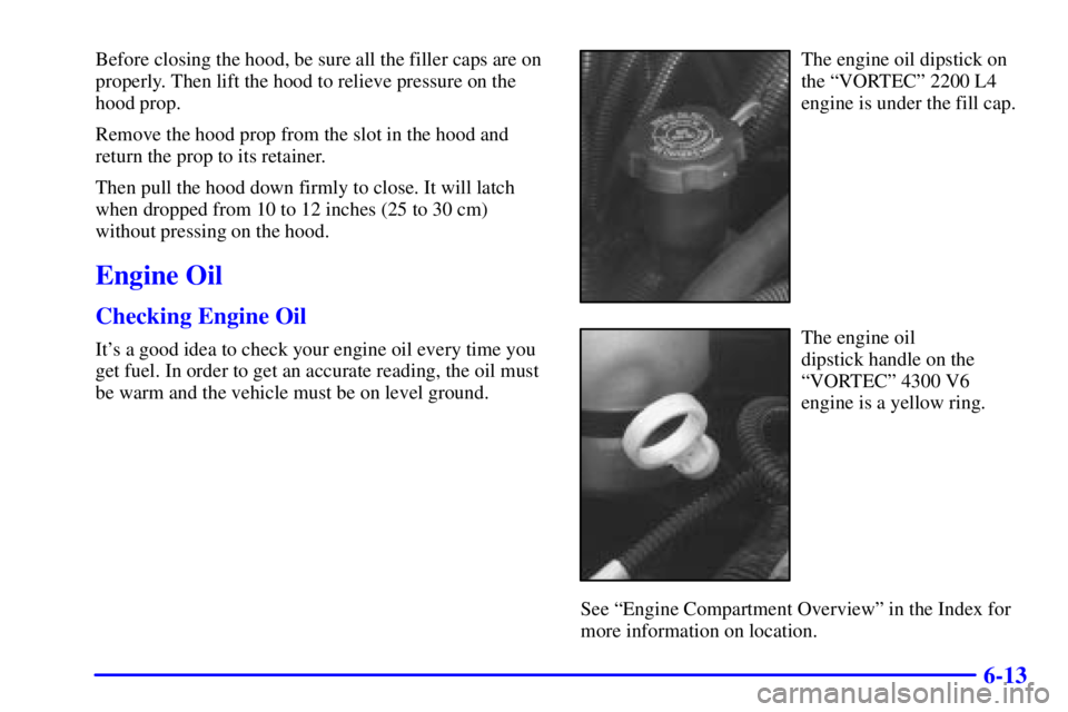 GMC SONOMA 2001  Owners Manual 6-13
Before closing the hood, be sure all the filler caps are on
properly. Then lift the hood to relieve pressure on the
hood prop.
Remove the hood prop from the slot in the hood and
return the prop t