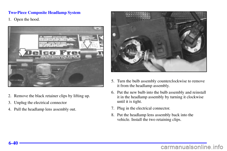 GMC SONOMA 2001 Owners Manual 6-40
Tw o-Piece Composite Headlamp System
1. Open the hood.
2. Remove the black retainer clips by lifting up.
3. Unplug the electrical connector
4. Pull the headlamp lens assembly out.
5. Turn the bul GMC SONOMA 2001 Owners Manual 6-40
Tw o-Piece Composite Headlamp System
1. Open the hood.
2. Remove the black retainer clips by lifting up.
3. Unplug the electrical connector
4. Pull the headlamp lens assembly out.
5. Turn the bul
