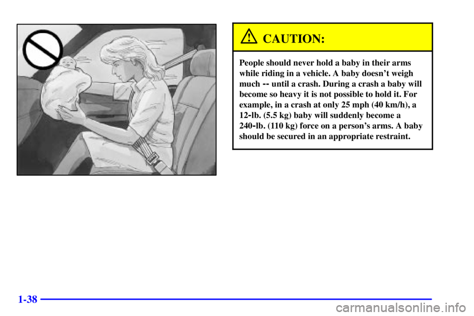 GMC SONOMA 2001 Workshop Manual 1-38
CAUTION:
People should never hold a baby in their arms
while riding in a vehicle. A baby doesnt weigh
much
-- until a crash. During a crash a baby will
become so heavy it is not possible to hol GMC SONOMA 2001 Workshop Manual 1-38
CAUTION:
People should never hold a baby in their arms
while riding in a vehicle. A baby doesnt weigh
much
-- until a crash. During a crash a baby will
become so heavy it is not possible to hol