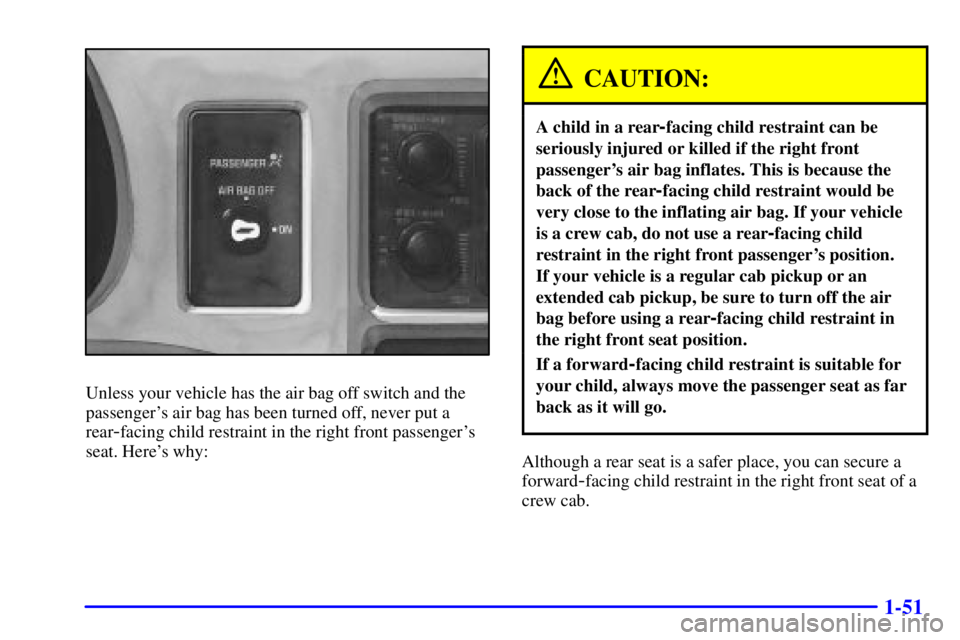 GMC SONOMA 2001 Repair Manual 1-51
Unless your vehicle has the air bag off switch and the
passengers air bag has been turned off, never put a
rear
-facing child restraint in the right front passengers
seat. Heres why:
CAUTION:
GMC SONOMA 2001 Repair Manual 1-51
Unless your vehicle has the air bag off switch and the
passengers air bag has been turned off, never put a
rear
-facing child restraint in the right front passengers
seat. Heres why:
CAUTION: