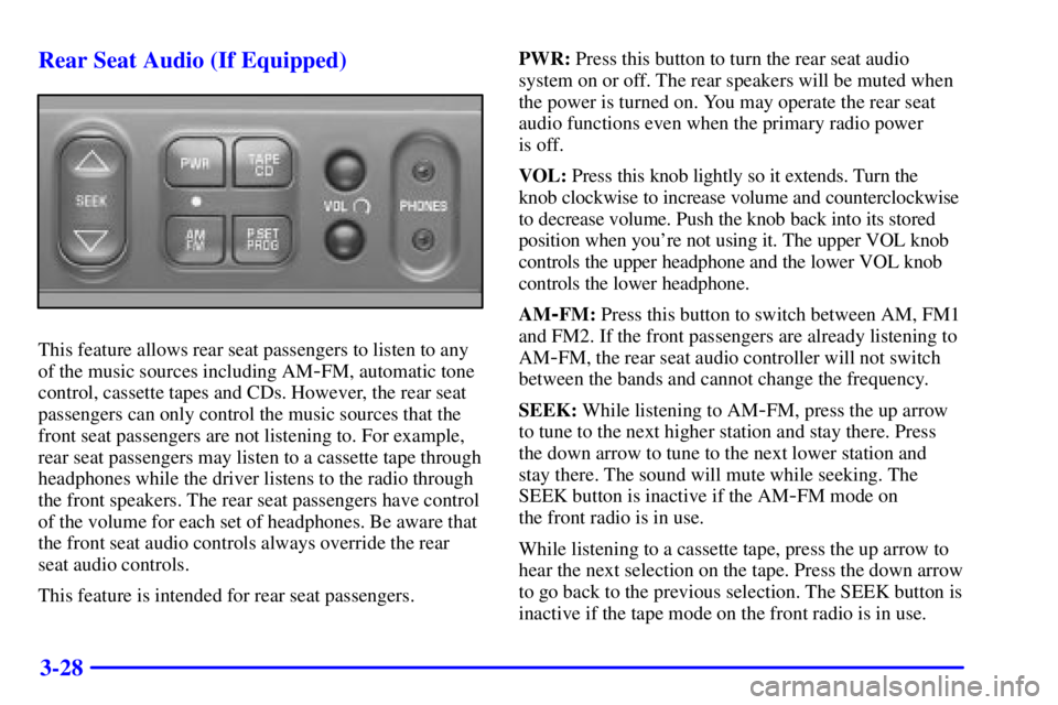 GMC YUKON 2001 Owners Manual 3-28 Rear Seat Audio (If Equipped)
This feature allows rear seat passengers to listen to any
of the music sources including AM
-FM, automatic tone
control, cassette tapes and CDs. However, the rear se GMC YUKON 2001 Owners Manual 3-28 Rear Seat Audio (If Equipped)
This feature allows rear seat passengers to listen to any
of the music sources including AM
-FM, automatic tone
control, cassette tapes and CDs. However, the rear se