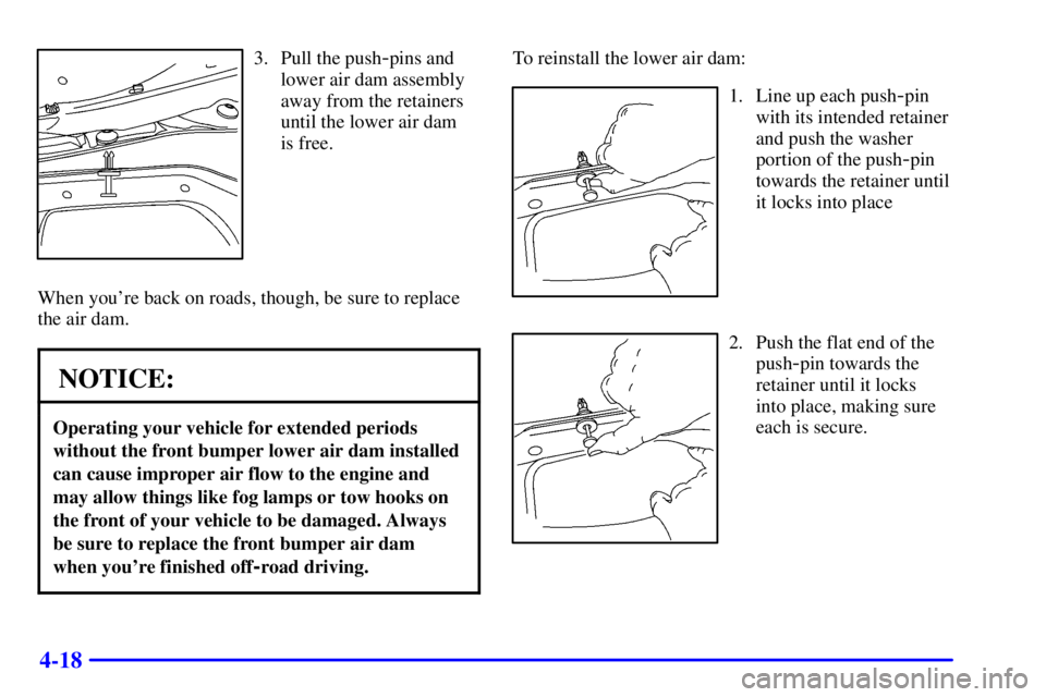 GMC YUKON 2001 Service Manual 4-18
3. Pull the push-pins and
lower air dam assembly
away from the retainers
until the lower air dam 
is free.
When youre back on roads, though, be sure to replace
the air dam.
NOTICE:
Operating you