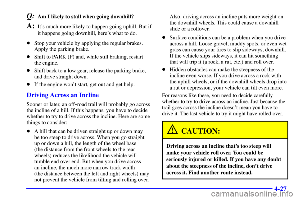 GMC YUKON 2001  Owners Manual 4-27
Q:Am I likely to stall when going downhill? 
A:Its much more likely to happen going uphill. But if
it happens going downhill, heres what to do.
Stop your vehicle by applying the regular brakes