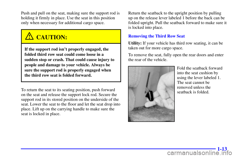 GMC YUKON 2001 Owners Manual 1-13
Push and pull on the seat, making sure the support rod is
holding it firmly in place. Use the seat in this position
only when necessary for additional cargo space.
CAUTION:
If the support rod isn GMC YUKON 2001 Owners Manual 1-13
Push and pull on the seat, making sure the support rod is
holding it firmly in place. Use the seat in this position
only when necessary for additional cargo space.
CAUTION:
If the support rod isn