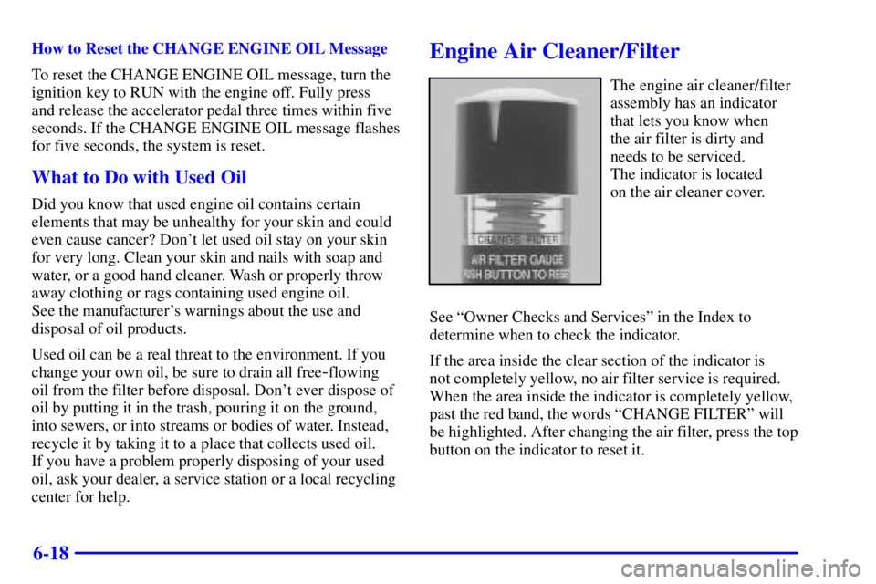 GMC YUKON 2001 Owners Guide 6-18
How to Reset the CHANGE ENGINE OIL Message
To reset the CHANGE ENGINE OIL message, turn the
ignition key to RUN with the engine off. Fully press
and release the accelerator pedal three times wit GMC YUKON 2001 Owners Guide 6-18
How to Reset the CHANGE ENGINE OIL Message
To reset the CHANGE ENGINE OIL message, turn the
ignition key to RUN with the engine off. Fully press
and release the accelerator pedal three times wit