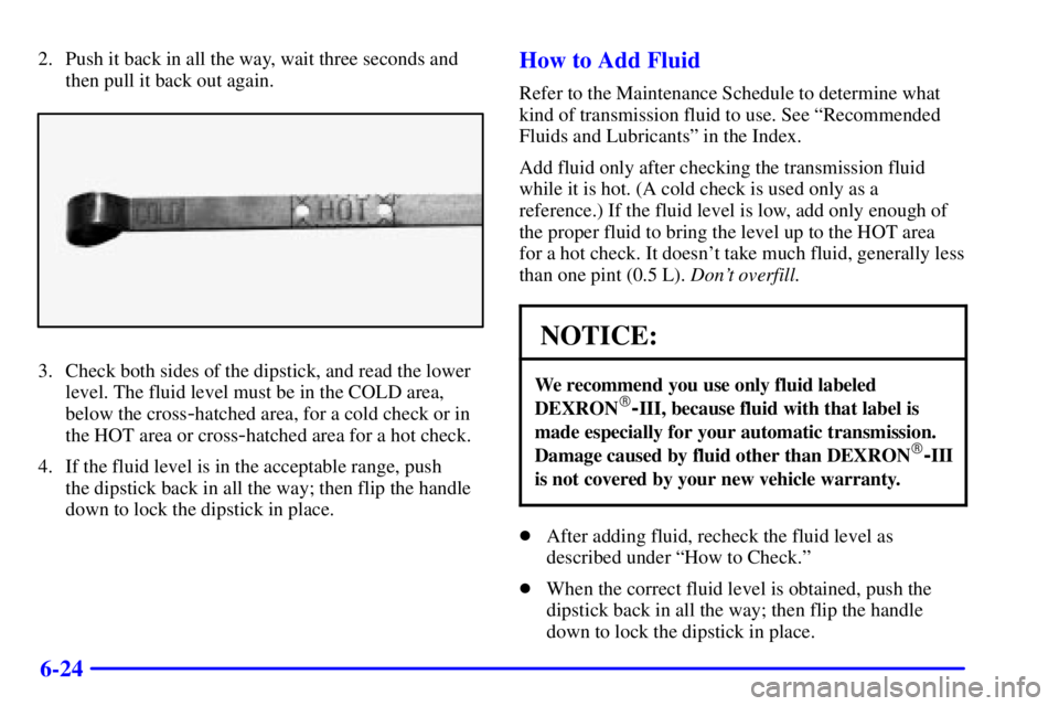 GMC YUKON 2001 Owners Manual 6-24
2. Push it back in all the way, wait three seconds and
then pull it back out again.
3. Check both sides of the dipstick, and read the lower
level. The fluid level must be in the COLD area,
below GMC YUKON 2001 Owners Manual 6-24
2. Push it back in all the way, wait three seconds and
then pull it back out again.
3. Check both sides of the dipstick, and read the lower
level. The fluid level must be in the COLD area,
below