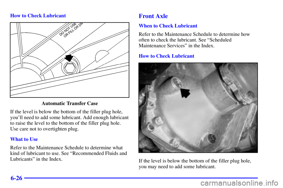 GMC YUKON 2001 Owners Manual 6-26
How to Check Lubricant
Automatic Transfer Case
If the level is below the bottom of the filler plug hole,
youll need to add some lubricant. Add enough lubricant
to raise the level to the bottom o GMC YUKON 2001 Owners Manual 6-26
How to Check Lubricant
Automatic Transfer Case
If the level is below the bottom of the filler plug hole,
youll need to add some lubricant. Add enough lubricant
to raise the level to the bottom o