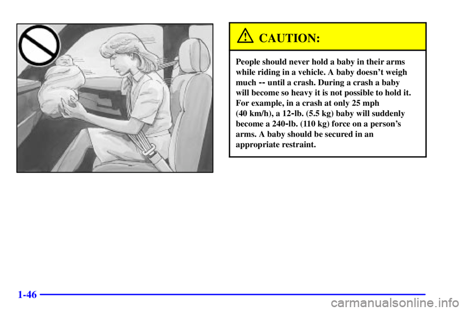 GMC YUKON 2001 Owners Manual 1-46
CAUTION:
People should never hold a baby in their arms
while riding in a vehicle. A baby doesnt weigh
much
-- until a crash. During a crash a baby
will become so heavy it is not possible to ho GMC YUKON 2001 Owners Manual 1-46
CAUTION:
People should never hold a baby in their arms
while riding in a vehicle. A baby doesnt weigh
much
-- until a crash. During a crash a baby
will become so heavy it is not possible to ho