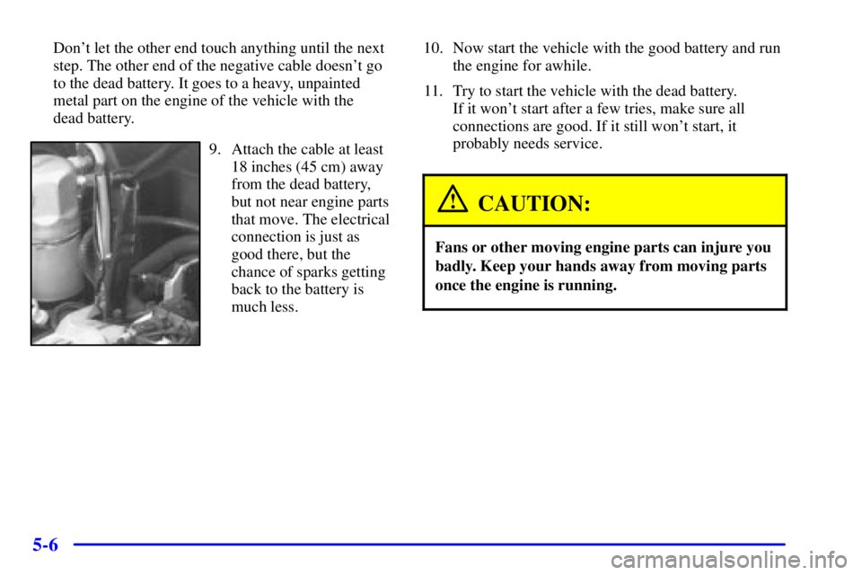 GMC JIMMY 2000 Repair Manual 5-6
Dont let the other end touch anything until the next
step. The other end of the negative cable doesnt go
to the dead battery. It goes to a heavy, unpainted
metal part on the engine of the vehicl