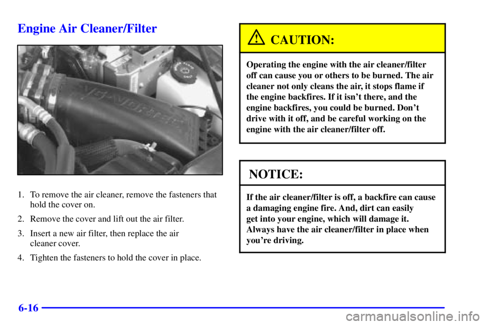 GMC JIMMY 2000  Owners Manual 6-16
Engine Air Cleaner/Filter
1. To remove the air cleaner, remove the fasteners that
hold the cover on.
2. Remove the cover and lift out the air filter.
3. Insert a new air filter, then replace the 