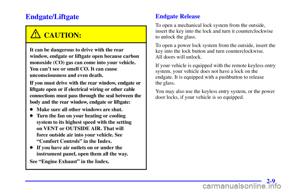 GMC JIMMY 2000  Owners Manual 2-9
Endgate/Liftgate
CAUTION:
It can be dangerous to drive with the rear
window, endgate or liftgate open because carbon
monoxide (CO) gas can come into your vehicle.
You cant see or smell CO. It can