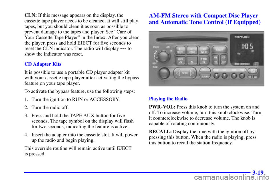 GMC SAFARI 1999 User Guide 3-19
CLN: If this message appears on the display, the
cassette tape player needs to be cleaned. It will still play
tapes, but you should clean it as soon as possible to
prevent damage to the tapes and