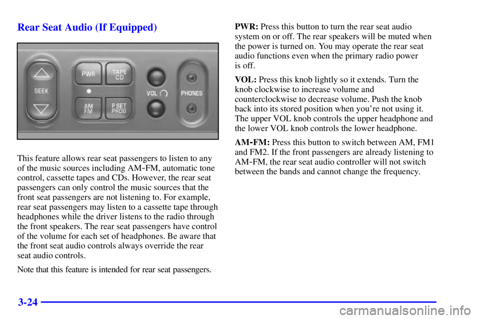 GMC SAFARI 1999 Owners Manual 3-24 Rear Seat Audio (If Equipped)
This feature allows rear seat passengers to listen to any
of the music sources including AM
-FM, automatic tone
control, cassette tapes and CDs. However, the rear se GMC SAFARI 1999 Owners Manual 3-24 Rear Seat Audio (If Equipped)
This feature allows rear seat passengers to listen to any
of the music sources including AM
-FM, automatic tone
control, cassette tapes and CDs. However, the rear se