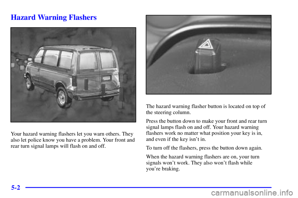GMC SAFARI 1999 Owners Guide 5-2
Hazard Warning Flashers
Your hazard warning flashers let you warn others. They
also let police know you have a problem. Your front and
rear turn signal lamps will flash on and off.
The hazard warn