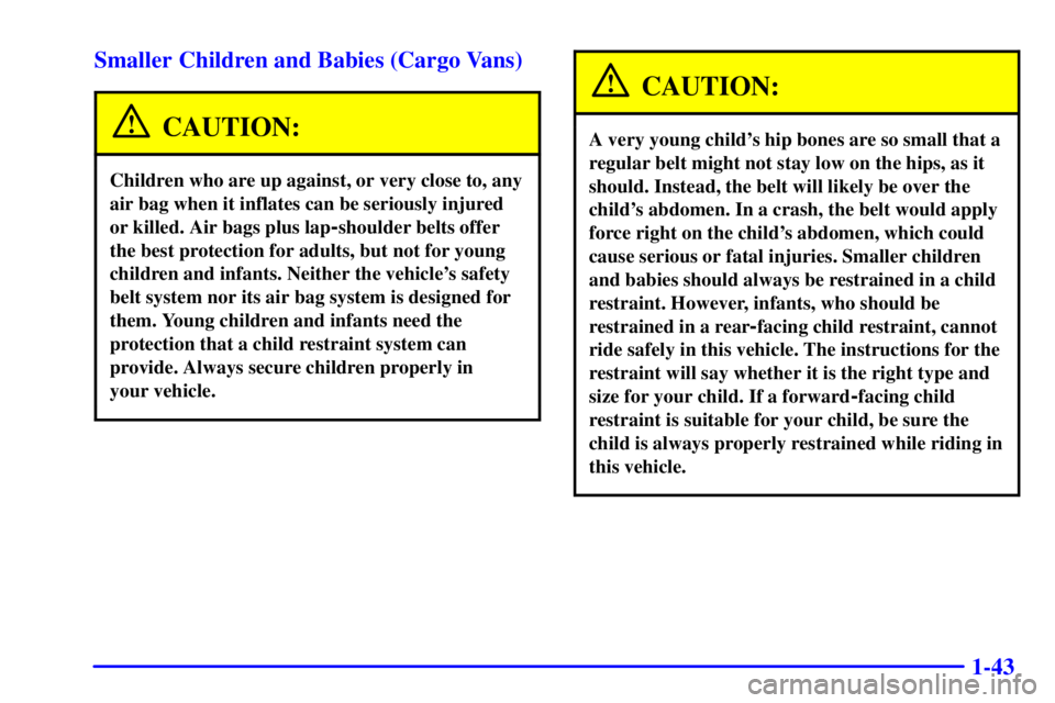 GMC SAFARI 1999 Workshop Manual 1-43 Smaller Children and Babies (Cargo Vans)
CAUTION:
Children who are up against, or very close to, any
air bag when it inflates can be seriously injured
or killed. Air bags plus lap
-shoulder belts GMC SAFARI 1999 Workshop Manual 1-43 Smaller Children and Babies (Cargo Vans)
CAUTION:
Children who are up against, or very close to, any
air bag when it inflates can be seriously injured
or killed. Air bags plus lap
-shoulder belts