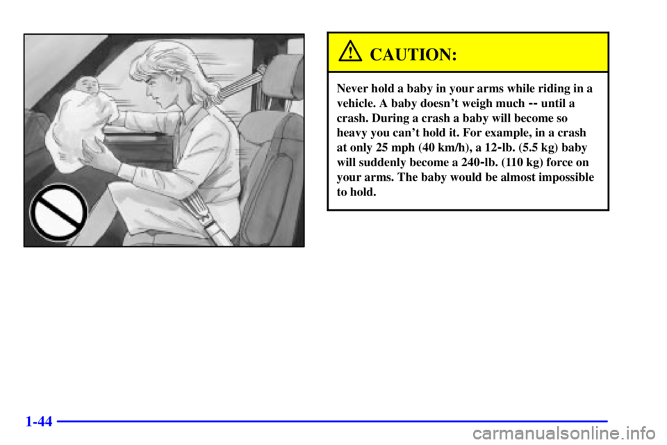 GMC SAFARI 1999 Workshop Manual 1-44
CAUTION:
Never hold a baby in your arms while riding in a
vehicle. A baby doesnt weigh much
-- until a
crash. During a crash a baby will become so
heavy you cant hold it. For example, in a cra GMC SAFARI 1999 Workshop Manual 1-44
CAUTION:
Never hold a baby in your arms while riding in a
vehicle. A baby doesnt weigh much
-- until a
crash. During a crash a baby will become so
heavy you cant hold it. For example, in a cra