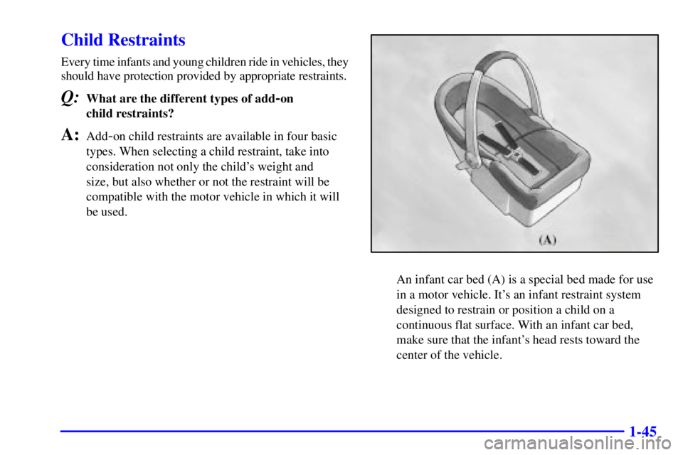 GMC SAFARI 1999 Workshop Manual 1-45
Child Restraints
Every time infants and young children ride in vehicles, they
should have protection provided by appropriate restraints.
Q:What are the different types of add-on
child restraints GMC SAFARI 1999 Workshop Manual 1-45
Child Restraints
Every time infants and young children ride in vehicles, they
should have protection provided by appropriate restraints.
Q:What are the different types of add-on
child restraints