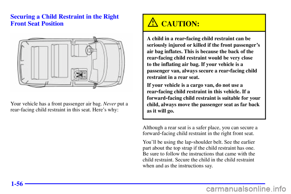 GMC SAFARI 1999 Repair Manual 1-56 Securing a Child Restraint in the Right
Front Seat Position
Your vehicle has a front passenger air bag. Never put a
rear
-facing child restraint in this seat. Heres why:
CAUTION:
A child in a re GMC SAFARI 1999 Repair Manual 1-56 Securing a Child Restraint in the Right
Front Seat Position
Your vehicle has a front passenger air bag. Never put a
rear
-facing child restraint in this seat. Heres why:
CAUTION:
A child in a re