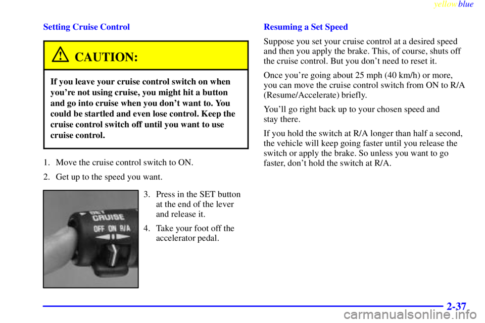 GMC SAVANA 1999  Owners Manual yellowblue     
2-37
Setting Cruise Control
CAUTION:
If you leave your cruise control switch on when
youre not using cruise, you might hit a button
and go into cruise when you dont want to. You
coul