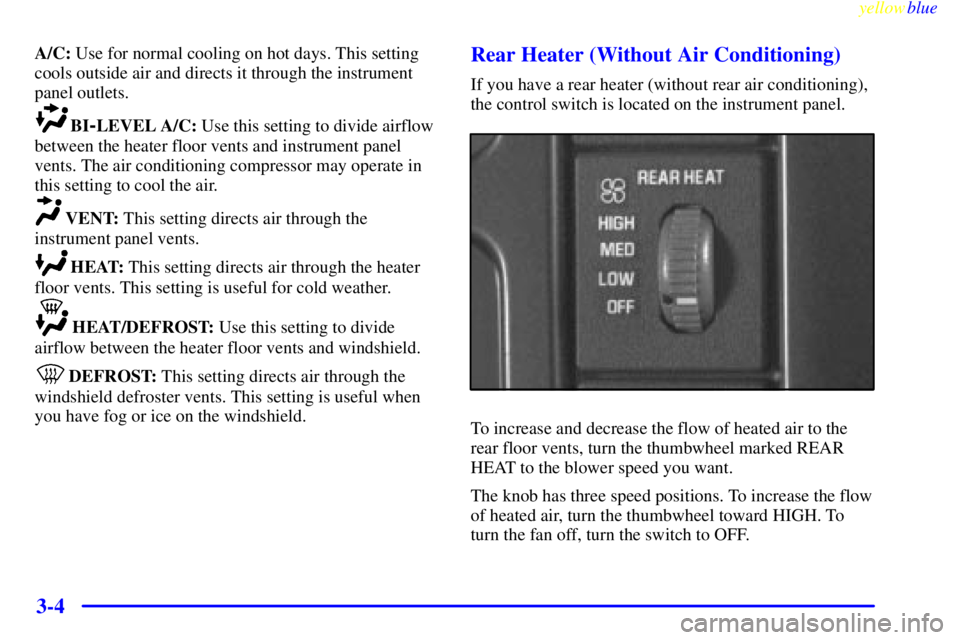 GMC SAVANA 1999 Owners Manual yellowblue
3-4
A/C: Use for normal cooling on hot days. This setting
cools outside air and directs it through the instrument
panel outlets.
BI-LEVEL A/C: Use this setting to divide airflow
betwee GMC SAVANA 1999 Owners Manual yellowblue
3-4
A/C: Use for normal cooling on hot days. This setting
cools outside air and directs it through the instrument
panel outlets.
BI-LEVEL A/C: Use this setting to divide airflow
betwee