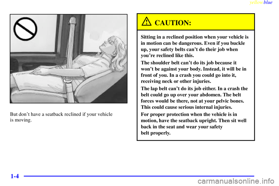 GMC SAVANA 1999 User Guide yellowblue     
1-4
But dont have a seatback reclined if your vehicle 
is moving.
CAUTION:
Sitting in a reclined position when your vehicle is
in motion can be dangerous. Even if you buckle
up, your 