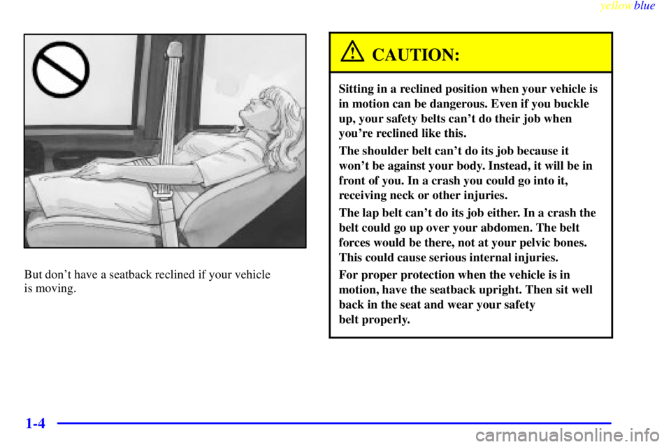 GMC SAVANA 1999 User Guide yellowblue     
1-4
But dont have a seatback reclined if your vehicle 
is moving.
CAUTION:
Sitting in a reclined position when your vehicle is
in motion can be dangerous. Even if you buckle
up, your 