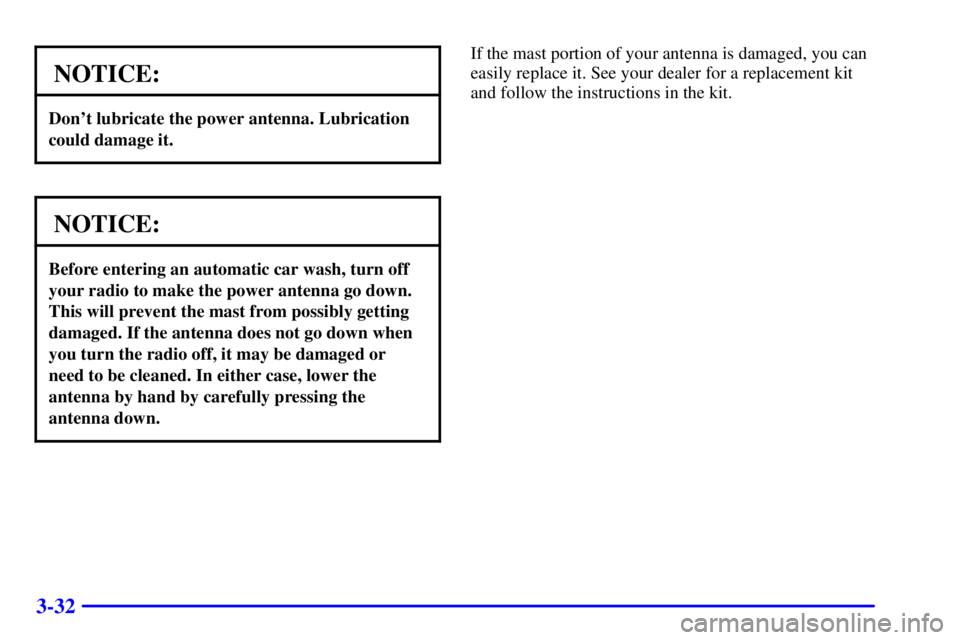 GMC SAVANA 1999 Owners Manual 3-32
NOTICE:
Dont lubricate the power antenna. Lubrication
could damage it.
NOTICE:
Before entering an automatic car wash, turn off
your radio to make the power antenna go down.
This will prevent the GMC SAVANA 1999 Owners Manual 3-32
NOTICE:
Dont lubricate the power antenna. Lubrication
could damage it.
NOTICE:
Before entering an automatic car wash, turn off
your radio to make the power antenna go down.
This will prevent the