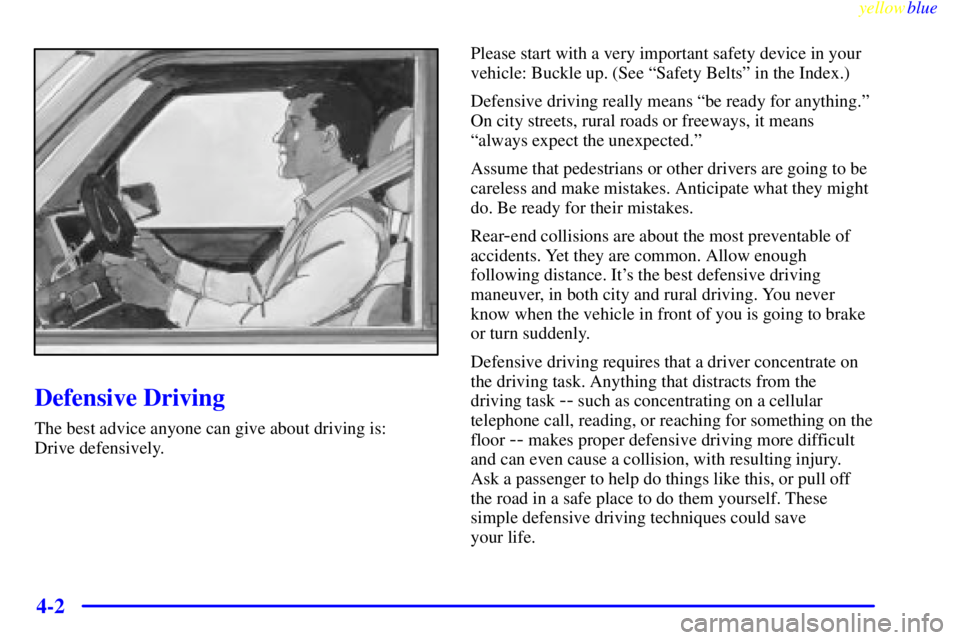 GMC SAVANA 1999 Owners Manual yellowblue
4-2
Defensive Driving
The best advice anyone can give about driving is:
Drive defensively.Please start with a very important safety device in your
vehicle: Buckle up. (See ªSafety Be GMC SAVANA 1999 Owners Manual yellowblue
4-2
Defensive Driving
The best advice anyone can give about driving is:
Drive defensively.Please start with a very important safety device in your
vehicle: Buckle up. (See ªSafety Be