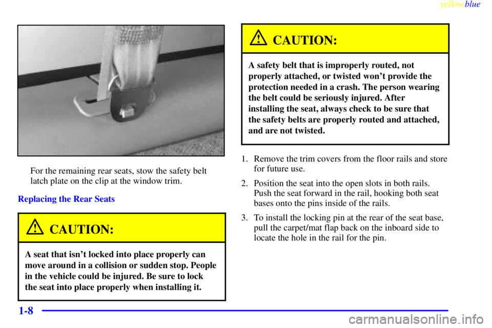 GMC SAVANA 1999 User Guide yellowblue     
1-8
For the remaining rear seats, stow the safety belt
latch plate on the clip at the window trim.
Replacing the Rear Seats
CAUTION:
A seat that isnt locked into place properly can
mo