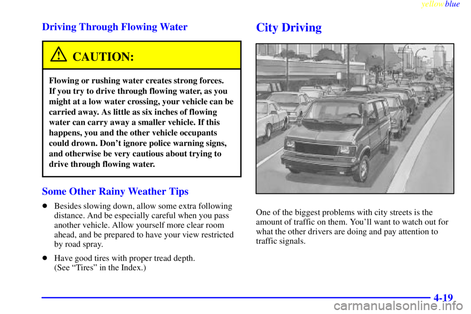 GMC SAVANA 1999  Owners Manual yellowblue     
4-19 Driving Through Flowing Water
CAUTION:
Flowing or rushing water creates strong forces. 
If you try to drive through flowing water, as you
might at a low water crossing, your vehic
