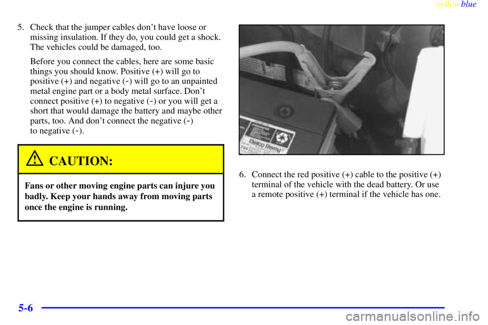 GMC SAVANA 1999  Owners Manual yellowblue     
5-6
5. Check that the jumper cables dont have loose or
missing insulation. If they do, you could get a shock.
The vehicles could be damaged, too.
Before you connect the cables, here a