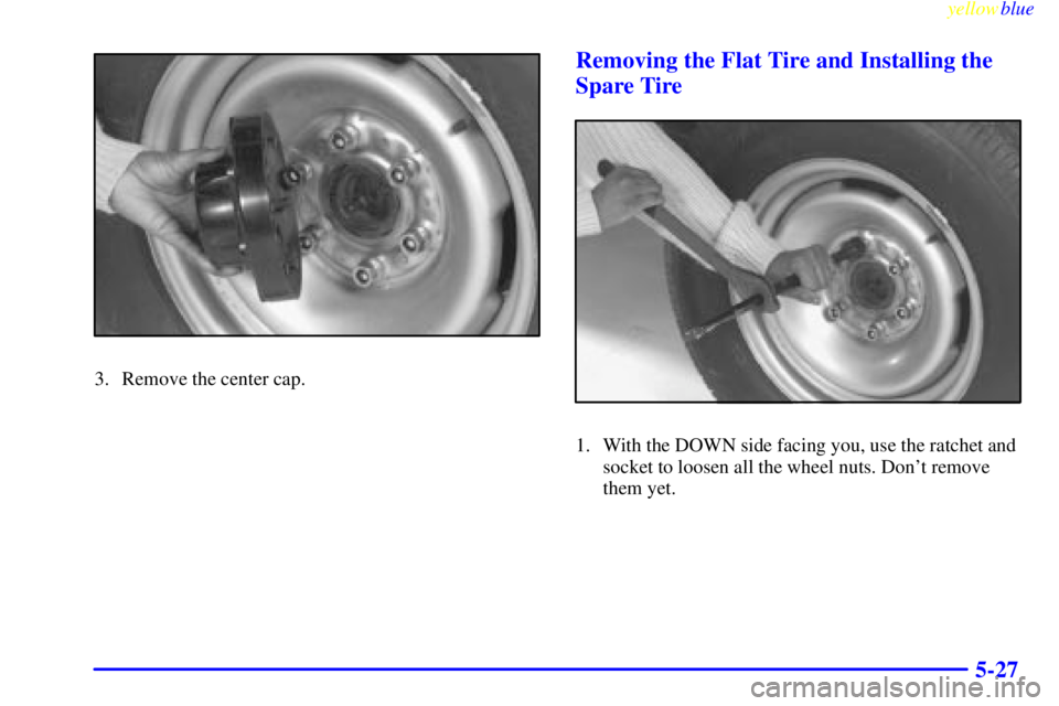 GMC SAVANA 1999  Owners Manual yellowblue     
5-27
3. Remove the center cap.
Removing the Flat Tire and Installing the
Spare Tire
1. With the DOWN side facing you, use the ratchet and
socket to loosen all the wheel nuts. Dont rem