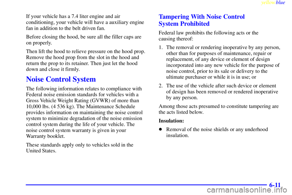 GMC SAVANA 1999  Owners Manual yellowblue     
6-11
If your vehicle has a 7.4 liter engine and air
conditioning, your vehicle will have a auxiliary engine
fan in addition to the belt driven fan.
Before closing the hood, be sure all