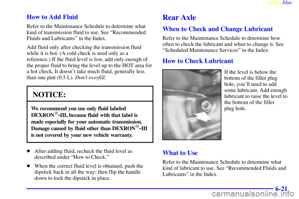 GMC SAVANA 1999  Owners Manual yellowblue     
6-21 How to Add Fluid
Refer to the Maintenance Schedule to determine what
kind of transmission fluid to use. See ªRecommended
Fluids and Lubricantsº in the Index.
Add fluid only afte