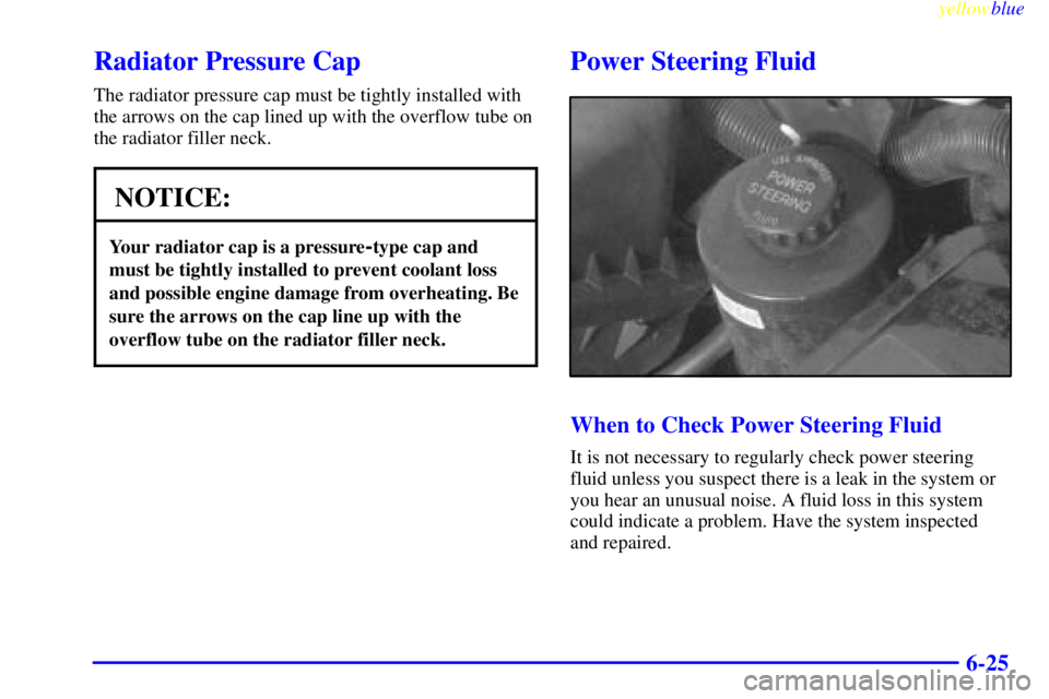 GMC SAVANA 1999  Owners Manual yellowblue     
6-25
Radiator Pressure Cap
The radiator pressure cap must be tightly installed with
the arrows on the cap lined up with the overflow tube on
the radiator filler neck.
NOTICE:
Your radi