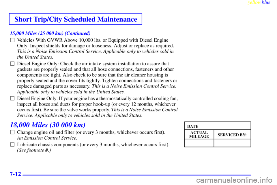 GMC SAVANA 1999  Owners Manual Short Trip/City Scheduled Maintenance
yellowblue     
7-12
15,000 Miles (25 000 km) (Continued)
Vehicles With GVWR Above 10,000 lbs. or Equipped with Diesel Engine
Only: Inspect shields for damage or