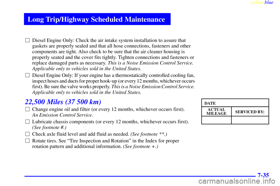 GMC SAVANA 1999  Owners Manual Long Trip/Highway Scheduled Maintenance
yellowblue     
7-35
Diesel Engine Only: Check the air intake system installation to assure that
gaskets are properly sealed and that all hose connections, fas