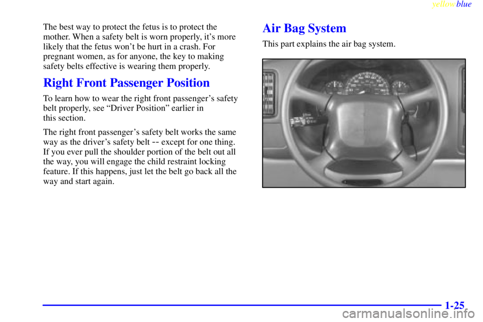 GMC SAVANA 1999  Owners Manual yellowblue     
1-25
The best way to protect the fetus is to protect the
mother. When a safety belt is worn properly, its more
likely that the fetus wont be hurt in a crash. For
pregnant women, as f