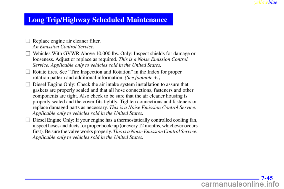 GMC SAVANA 1999  Owners Manual Long Trip/Highway Scheduled Maintenance
yellowblue     
7-45
Replace engine air cleaner filter. 
An Emission Control Service. 
Vehicles With GVWR Above 10,000 lbs. Only: Inspect shields for damage o